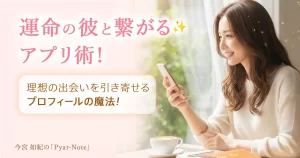 運命の彼と繋がるアプリ術！理想の出会いを引き寄せるプロフィールの魔法！